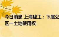 今日消息 上海建工：下属公司13.54亿元联合竞得上海杨浦区一土地使用权