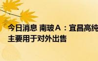 今日消息 南玻Ａ：宜昌高纯晶硅项目已于一季度顺利复产，主要用于对外出售