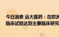 今日消息 远大医药：在欧洲完成的治疗重症新冠肺炎IIa期临床试验达到主要临床研究终点