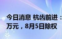 今日消息 杭齿前进：拟派发现金红利880.13万元，8月5日除权