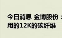 今日消息 金博股份：在碳陶刹车领域，公司用的12K的碳纤维