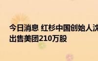 今日消息 红杉中国创始人沈南鹏以每股186.52港元的均价出售美团210万股