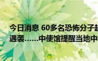 今日消息 60多名恐怖分子越狱、尼日利亚总统卫队在首都遇袭……中使馆提醒当地中国公民加强安全防范