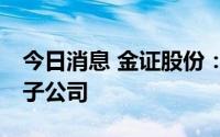 今日消息 金证股份：拟以5亿元设立2个全资子公司