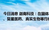 今日消息 迦南科技：在固体制剂设备方面与辉瑞、中国医药、复星医药、真实生物等均有合作