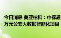 今日消息 美亚柏科：中标超2亿元大数据智能化项目和9800万元公安大数据智能化项目