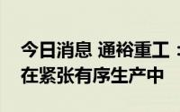 今日消息 通裕重工：目前公司风电类产品正在紧张有序生产中