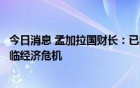 今日消息 孟加拉国财长：已向IMF寻求贷款，但本国并未面临经济危机