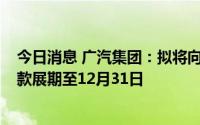 今日消息 广汽集团：拟将向广汽菲克提供的2.5亿元委托贷款展期至12月31日