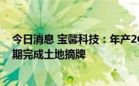 今日消息 宝馨科技：年产2GW光伏电池及组件项目将于近期完成土地摘牌