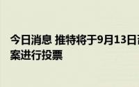 今日消息 推特将于9月13日召开股东大会，对马斯克收购提案进行投票