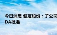 今日消息 健友股份：子公司产品注射用硼替佐米获得美国FDA批准