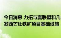 今日消息 力拓与赢联盟和几内亚政府成立合资企业，共同开发西芒杜铁矿项目基础设施