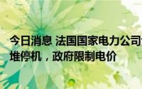 今日消息 法国国家电力公司创单季度最大亏损：过半核反应堆停机，政府限制电价