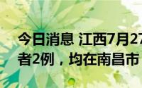 今日消息 江西7月27日新增本土无症状感染者2例，均在南昌市