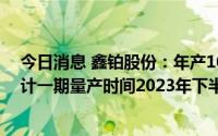 今日消息 鑫铂股份：年产10万吨新能源汽车铝部件项目预计一期量产时间2023年下半年