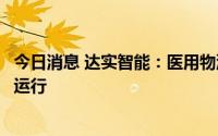 今日消息 达实智能：医用物流机器人目前已在试点医院落地运行