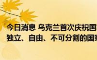 今日消息 乌克兰首次庆祝国家日，泽连斯基发言：乌克兰是独立、自由、不可分割的国家