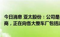 今日消息 亚太股份：公司是零跑汽车、合众汽车等客户供应商，正在向各大整车厂包括造车新势力企业积极推广