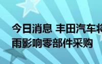 今日消息 丰田汽车将暂停更多生产线，因暴雨影响零部件采购