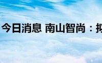 今日消息 南山智尚：拟发行不超7亿元可转债