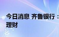 今日消息 齐鲁银行：拟出资10亿元设立齐鲁理财