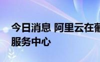 今日消息 阿里云在葡萄牙启用首个欧洲区域服务中心