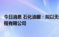 今日消息 石化油服：拟以无偿划转及解散的方式注销石油工程有限公司