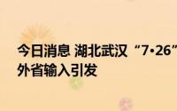 今日消息 湖北武汉“7·26”关联疫情病毒基因测序提示为外省输入引发