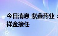 今日消息 紫鑫药业：总经理封有顺辞职，孟祥金接任