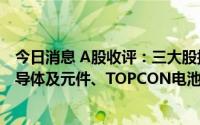 今日消息 A股收评：三大股指涨跌不一，成交额破万亿，半导体及元件、TOPCON电池股等板块活跃