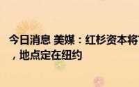 今日消息 美媒：红杉资本将首次在硅谷以外设立美国办公室，地点定在纽约