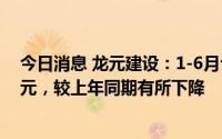 今日消息 龙元建设：1-6月公司累计新承接业务量51.42亿元，较上年同期有所下降