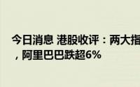 今日消息 港股收评：两大指数均创去年7月以来最大月跌幅，阿里巴巴跌超6%