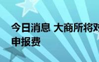 今日消息 大商所将对部分期货合约交易收取申报费