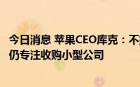 今日消息 苹果CEO库克：不排除收购大公司的可能性，目前仍专注收购小型公司