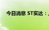 今日消息 ST实达：上半年亏损1.14亿元