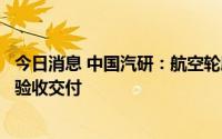 今日消息 中国汽研：航空轮胎高加速试验台项目已完成最终验收交付