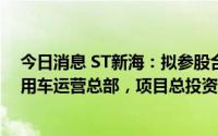 今日消息 ST新海：拟参股合资公司作为东吴新能源智能商用车运营总部，项目总投资30亿元