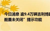 今日消息 逾9.4万辆吉利博越汽车被召回，因缺少“发动机舱盖未关闭”提示功能