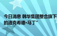 今日消息 韩华集团整合旗下国防军工业务，旨在打造“韩国的洛克希德·马丁”