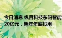 今日消息 纵目科技东阳智能驾驶系统生产基地开工：总投资20亿元，明年年底投用