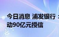 今日消息 浦发银行：董事会同意给予中国移动90亿元授信