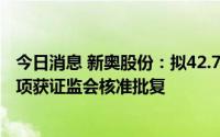 今日消息 新奥股份：拟42.75亿元收购新奥舟山45%股权事项获证监会核准批复