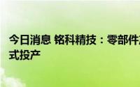 今日消息 铭科精技：零部件产业基地项目预计年内可实现正式投产