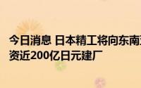 今日消息 日本精工将向东南亚分散电动汽车用轴承生产，投资近200亿日元建厂