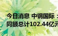 今日消息 中钢国际：上半年新签工程项目合同额总计102.44亿元