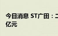 今日消息 ST广田：二季度新签订单金额4.98亿元