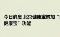 今日消息 北京健康宝增加“查询外省市核酸检测结果并上传健康宝”功能