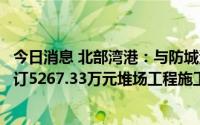 今日消息 北部湾港：与防城港中港建设工程有限责任公司签订5267.33万元堆场工程施工合同